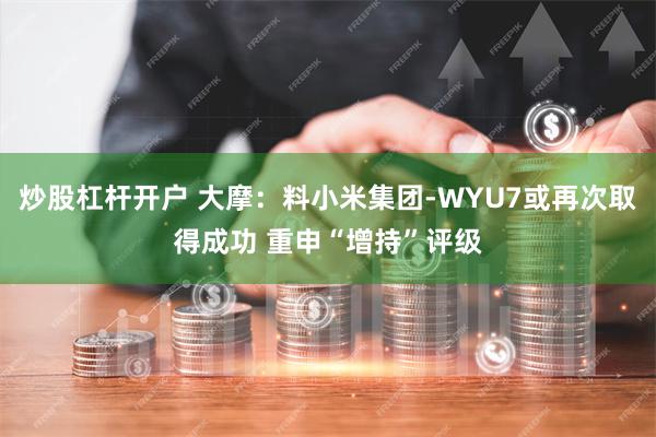炒股杠杆开户 大摩：料小米集团-WYU7或再次取得成功 重申“增持”评级