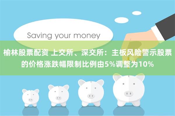 榆林股票配资 上交所、深交所：主板风险警示股票的价格涨跌幅限制比例由5%调整为10%