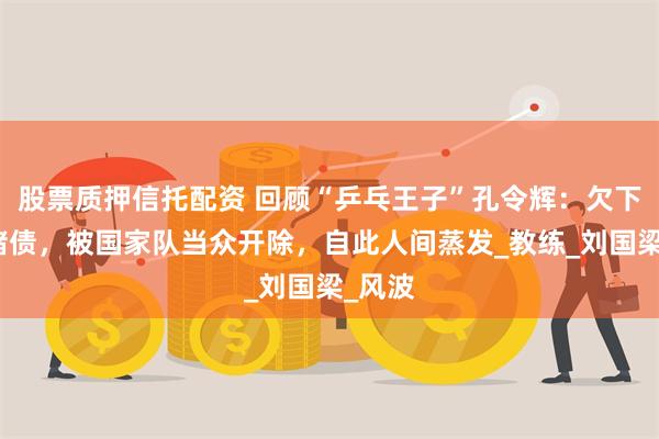 股票质押信托配资 回顾“乒乓王子”孔令辉:欠下巨额赌债,被国家队当众开除,自此人间蒸发_教练_刘国梁_风波
